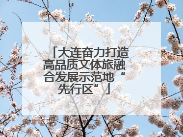 大连奋力打造高品质文体旅融合发展示范地“先行区”