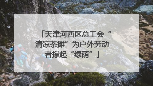 天津河西区总工会“清凉茶摊”为户外劳动者撑起“绿荫”