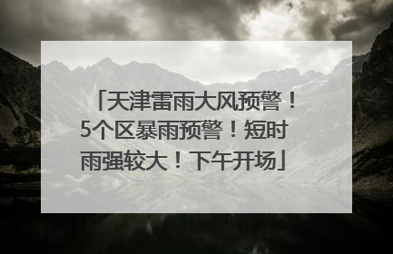 天津雷雨大风预警！5个区暴雨预警！短时雨强较大！下午开场