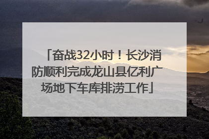 奋战32小时！长沙消防顺利完成龙山县亿利广场地下车库排涝工作