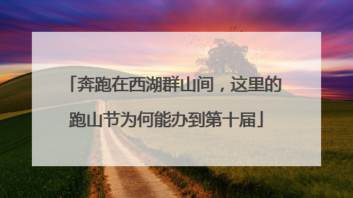 奔跑在西湖群山间，这里的跑山节为何能办到第十届