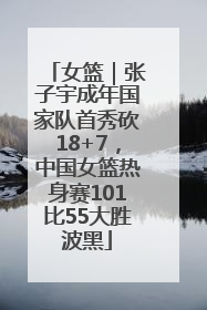 女篮｜张子宇成年国家队首秀砍18+7，中国女篮热身赛101比55大胜波黑