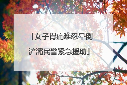 女子胃痛难忍晕倒 浐灞民警紧急援助