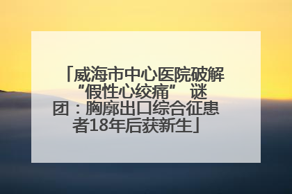 威海市中心医院破解 “假性心绞痛” 谜团：胸廓出口综合征患者18年后获新生