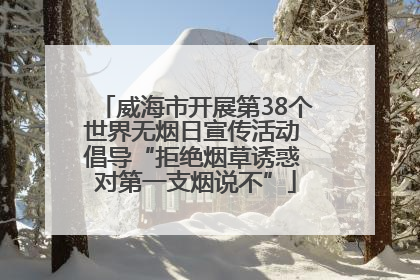 威海市开展第38个世界无烟日宣传活动 倡导“拒绝烟草诱惑 对第一支烟说不”