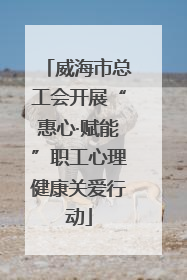 威海市总工会开展“惠心·赋能”职工心理健康关爱行动