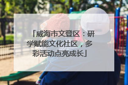 威海市文登区：研学赋能文化社区，多彩活动点亮成长