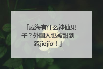 威海有什么神仙果子？外国人也被甜到跺jiojio！