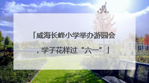 威海长峰小学举办游园会，学子花样过“六一”