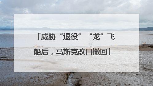 威胁“退役”“龙”飞船后，马斯克改口撤回