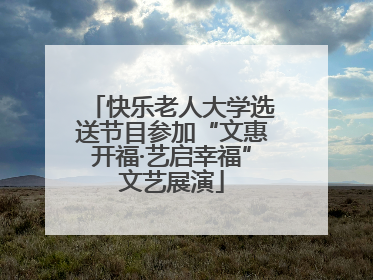 快乐老人大学选送节目参加“文惠开福·艺启幸福”文艺展演