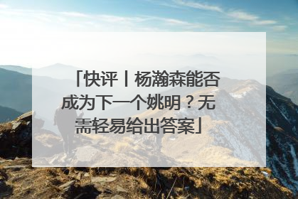 快评丨杨瀚森能否成为下一个姚明？无需轻易给出答案