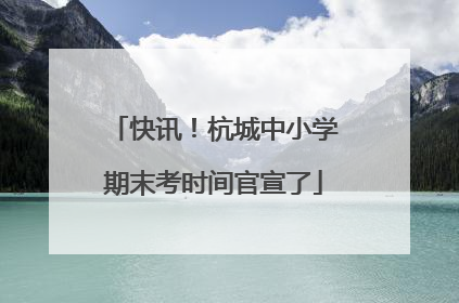 快讯！杭城中小学期末考时间官宣了