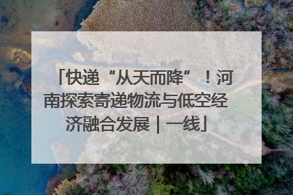 快递“从天而降”！河南探索寄递物流与低空经济融合发展｜一线