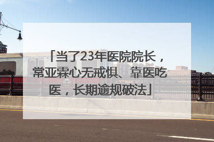 当了23年医院院长，常亚霖心无戒惧、靠医吃医，长期逾规破法