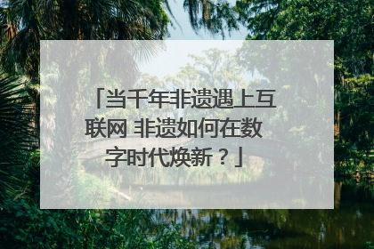 当千年非遗遇上互联网 非遗如何在数字时代焕新？
