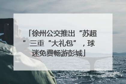 徐州公交推出“苏超”三重“大礼包”，球迷免费畅游彭城