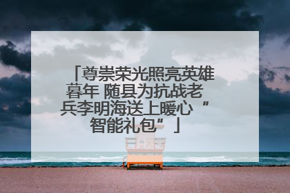 尊崇荣光照亮英雄暮年 随县为抗战老兵李明海送上暖心“智能礼包”