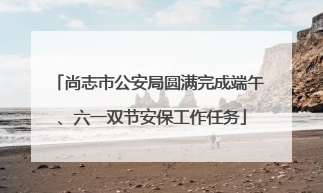 尚志市公安局圆满完成端午、六一双节安保工作任务