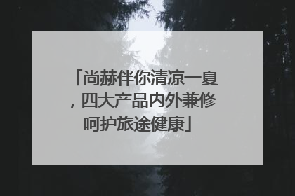 尚赫伴你清凉一夏，四大产品内外兼修呵护旅途健康
