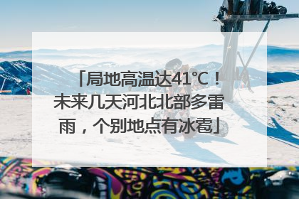 局地高温达41℃！未来几天河北北部多雷雨，个别地点有冰雹