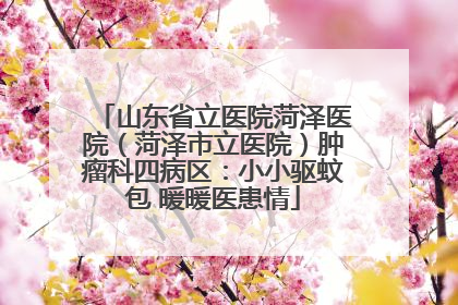 山东省立医院菏泽医院（菏泽市立医院）肿瘤科四病区：小小驱蚊包 暖暖医患情