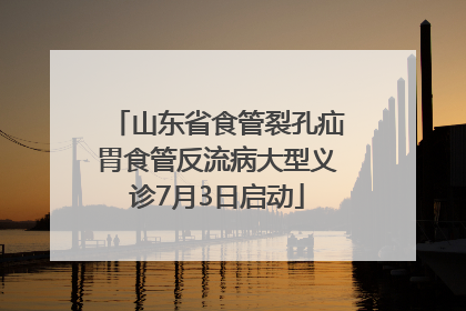 山东省食管裂孔疝胃食管反流病大型义诊7月3日启动