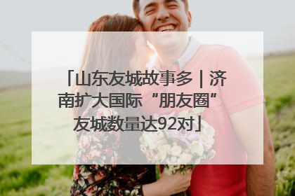山东友城故事多｜济南扩大国际“朋友圈”友城数量达92对