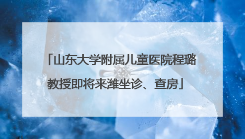 山东大学附属儿童医院程璐教授即将来潍坐诊、查房