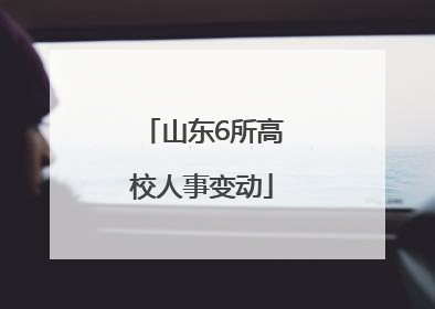 山东6所高校人事变动