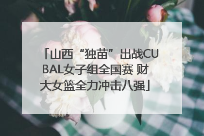山西“独苗”出战CUBAL女子组全国赛 财大女篮全力冲击八强
