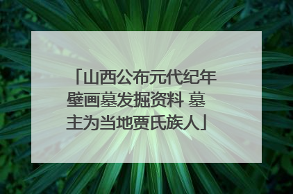山西公布元代纪年壁画墓发掘资料 墓主为当地贾氏族人