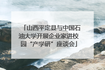 山西平定县与中国石油大学开展企业家进校园“产学研”座谈会