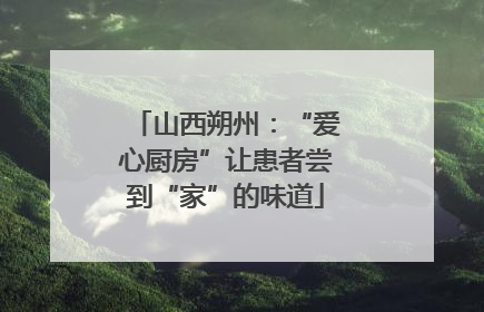 山西朔州：“爱心厨房”让患者尝到“家”的味道