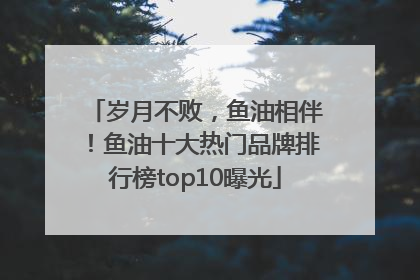 岁月不败，鱼油相伴！鱼油十大热门品牌排行榜top10曝光