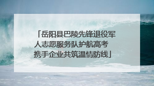 岳阳县巴陵先锋退役军人志愿服务队护航高考 携手企业共筑温情防线