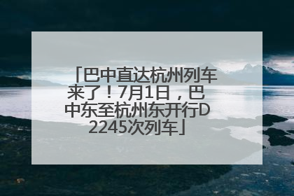 巴中直达杭州列车来了！7月1日，巴中东至杭州东开行D2245次列车