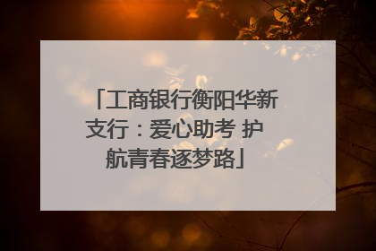 工商银行衡阳华新支行：爱心助考 护航青春逐梦路