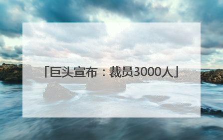 巨头宣布：裁员3000人