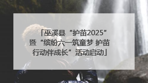巫溪县“护苗2025”暨“缤纷六一筑童梦 护苗行动伴成长”活动启动