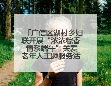 广信区湖村乡妇联开展“浓浓粽香 情系端午”关爱老年人主题服务活动（图）