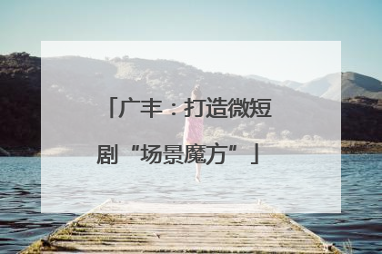 广丰：打造微短剧“场景魔方”