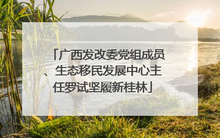 广西发改委党组成员、生态移民发展中心主任罗试坚履新桂林