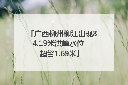 广西柳州柳江出现84.19米洪峰水位 超警1.69米