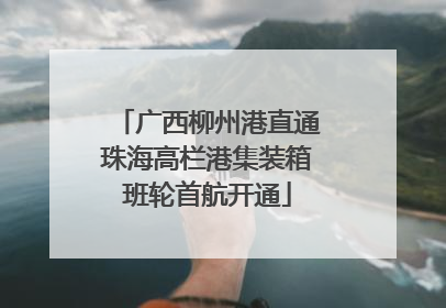 广西柳州港直通珠海高栏港集装箱班轮首航开通