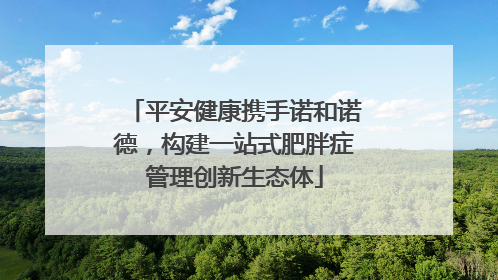 平安健康携手诺和诺德，构建一站式肥胖症管理创新生态体