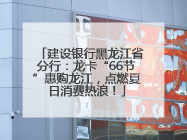建设银行黑龙江省分行：龙卡“66节”惠购龙江，点燃夏日消费热浪！