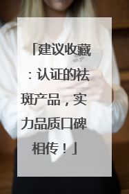 建议收藏：认证的祛斑产品，实力品质口碑相传！