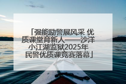 强能励警展风采 优质课堂育新人——沙洋小江湖监狱2025年民警优质课竞赛落幕
