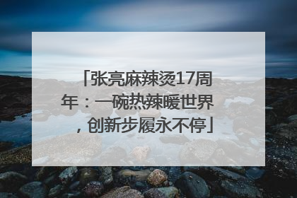 张亮麻辣烫17周年：一碗热辣暖世界，创新步履永不停